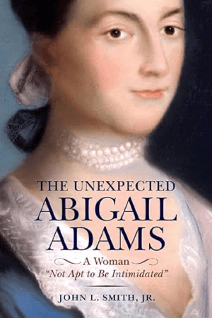 The Unexpected Abigail Adams: A Woman Not Apt to be Intimidated by John L. Smith Jr.
